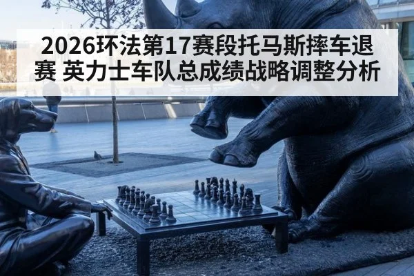 2026环法第17赛段托马斯摔车退赛 英力士车队总成绩战略调整分析