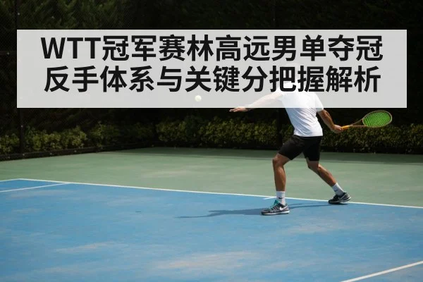 WTT冠军赛林高远男单夺冠反手体系与关键分把握解析