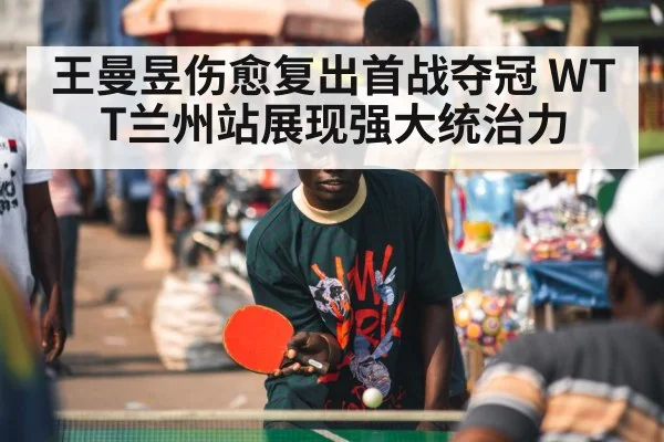 王曼昱伤愈复出首战夺冠 WTT兰州站展现强大统治力