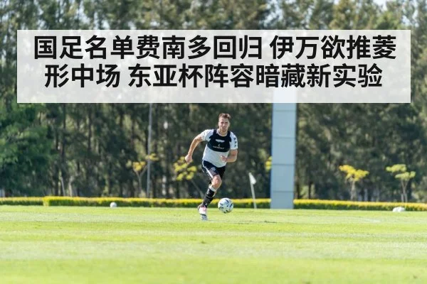 国足名单费南多回归 伊万欲推菱形中场 东亚杯阵容暗藏新实验