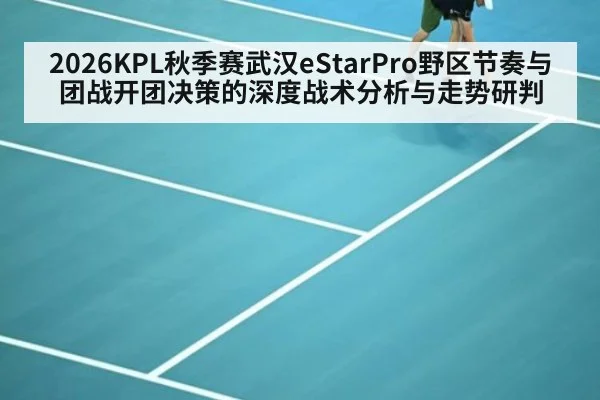2026KPL秋季赛武汉eStarPro野区节奏与团战开团决策的深度战术分析与走势研判