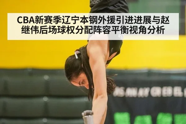 CBA新赛季辽宁本钢外援引进进展与赵继伟后场球权分配阵容平衡视角分析