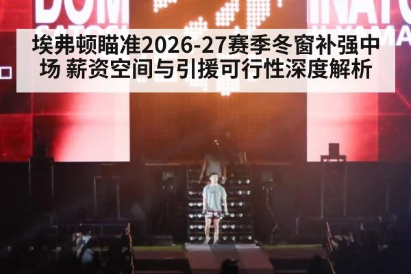 埃弗顿瞄准2026-27赛季冬窗补强中场 薪资空间与引援可行性深度解析