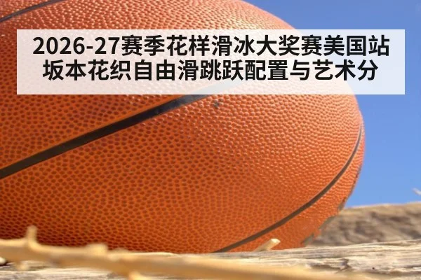 2026-27赛季花样滑冰大奖赛美国站 坂本花织自由滑跳跃配置与艺术分