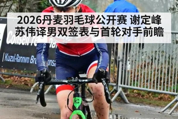 2026丹麦羽毛球公开赛 谢定峰苏伟译男双签表与首轮对手前瞻